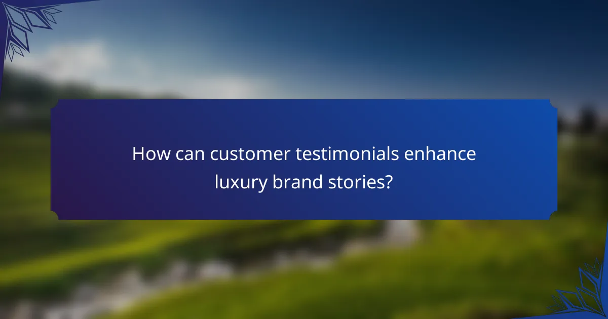 How can customer testimonials enhance luxury brand stories?