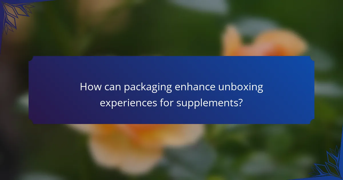 How can packaging enhance unboxing experiences for supplements?