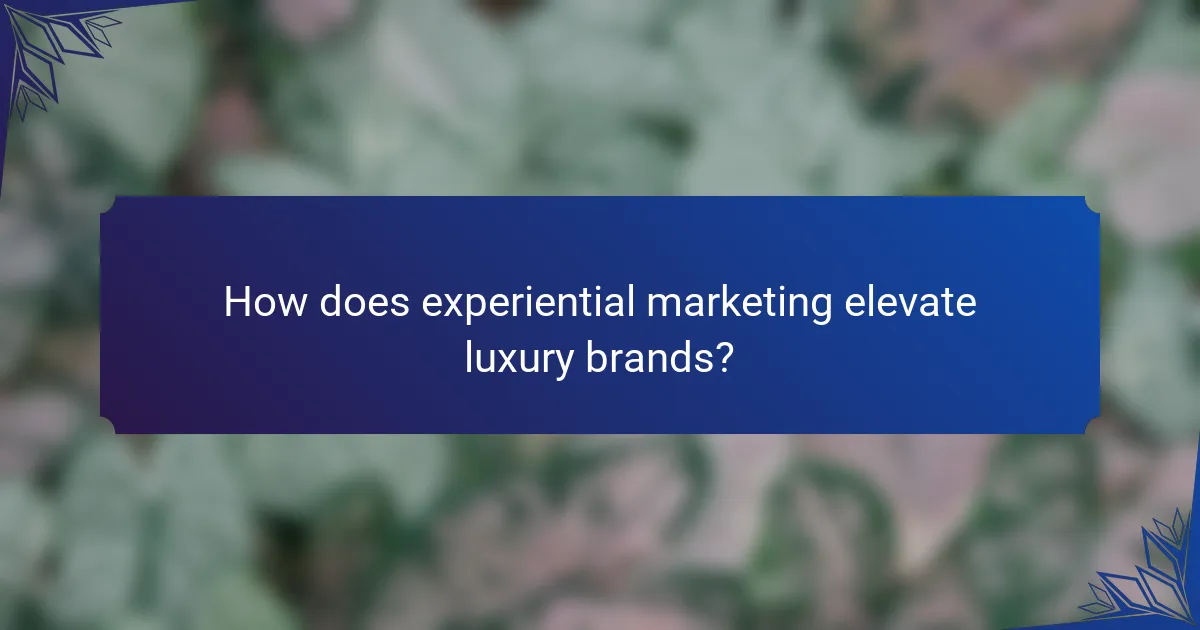 How does experiential marketing elevate luxury brands?